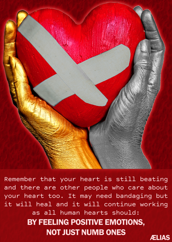 Two hands, one golden and the other silver, holding a heart with bandages on it. Caption reads "Remember that your heart is still beating and there are other people who care about your heart too. It may need bandaging but it will heal and it will continue working as all human hearts should: by feeling positive emotions, not just numb ones. Art created by ÆLIAS